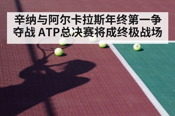 辛纳与阿尔卡拉斯年终第一争夺战 ATP总决赛将成终极战场