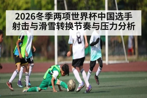 2026冬季两项世界杯中国选手射击与滑雪转换节奏与压力分析