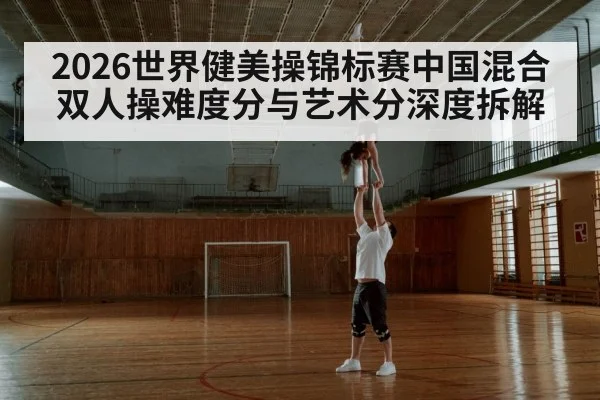 2026世界健美操锦标赛中国混合双人操难度分与艺术分深度拆解