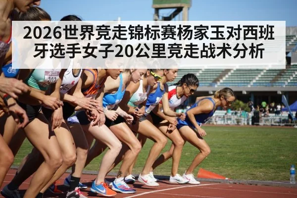 2026世界竞走锦标赛杨家玉对西班牙选手女子20公里竞走战术分析