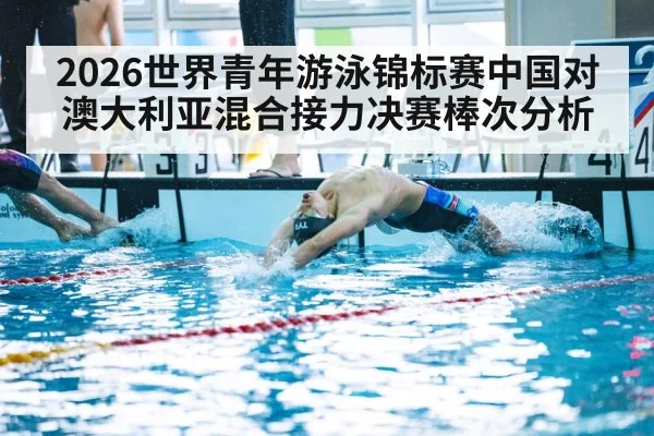 2026世界青年游泳锦标赛中国对澳大利亚混合接力决赛棒次分析