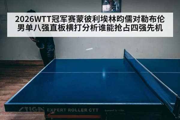 2026WTT冠军赛蒙彼利埃林昀儒对勒布伦男单八强直板横打分析谁能抢占四强先机