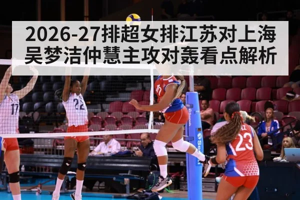 2026-27排超女排江苏对上海 吴梦洁仲慧主攻对轰看点解析