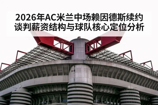 2026年AC米兰中场赖因德斯续约谈判薪资结构与球队核心定位分析