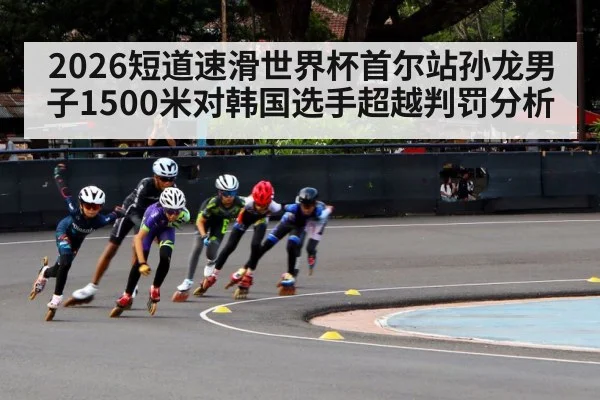 2026短道速滑世界杯首尔站孙龙男子1500米对韩国选手超越判罚分析